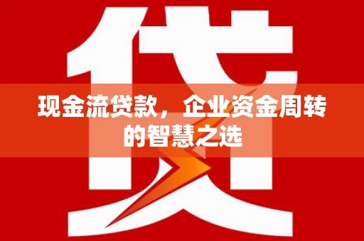 灵山现金流贷款，企业资金周转的智慧之选