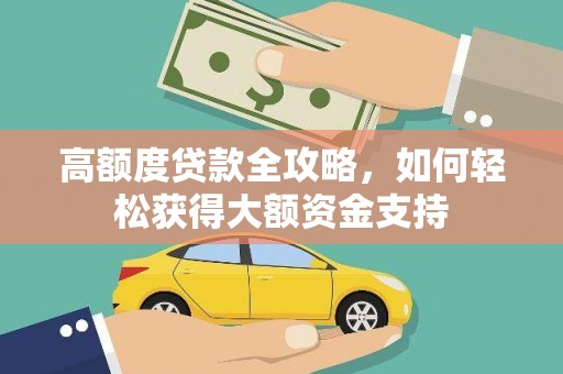 德保高额度贷款全攻略，如何轻松获得大额资金支持