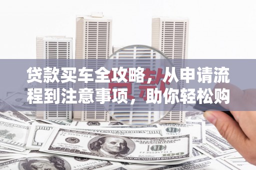 赫山贷款买车全攻略，从申请流程到注意事项，助你轻松购车