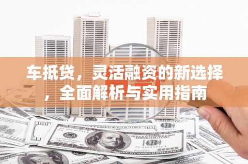 路北车抵贷，灵活融资的新选择，全面解析与实用指南